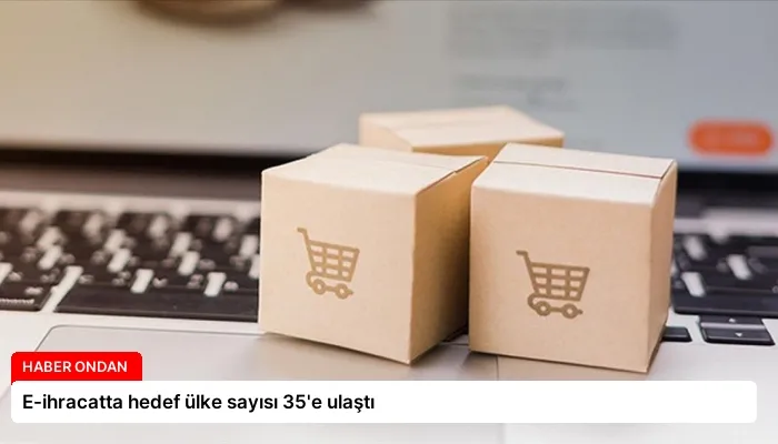 E-ihracatta hedef ülke sayısı 35’e ulaştı