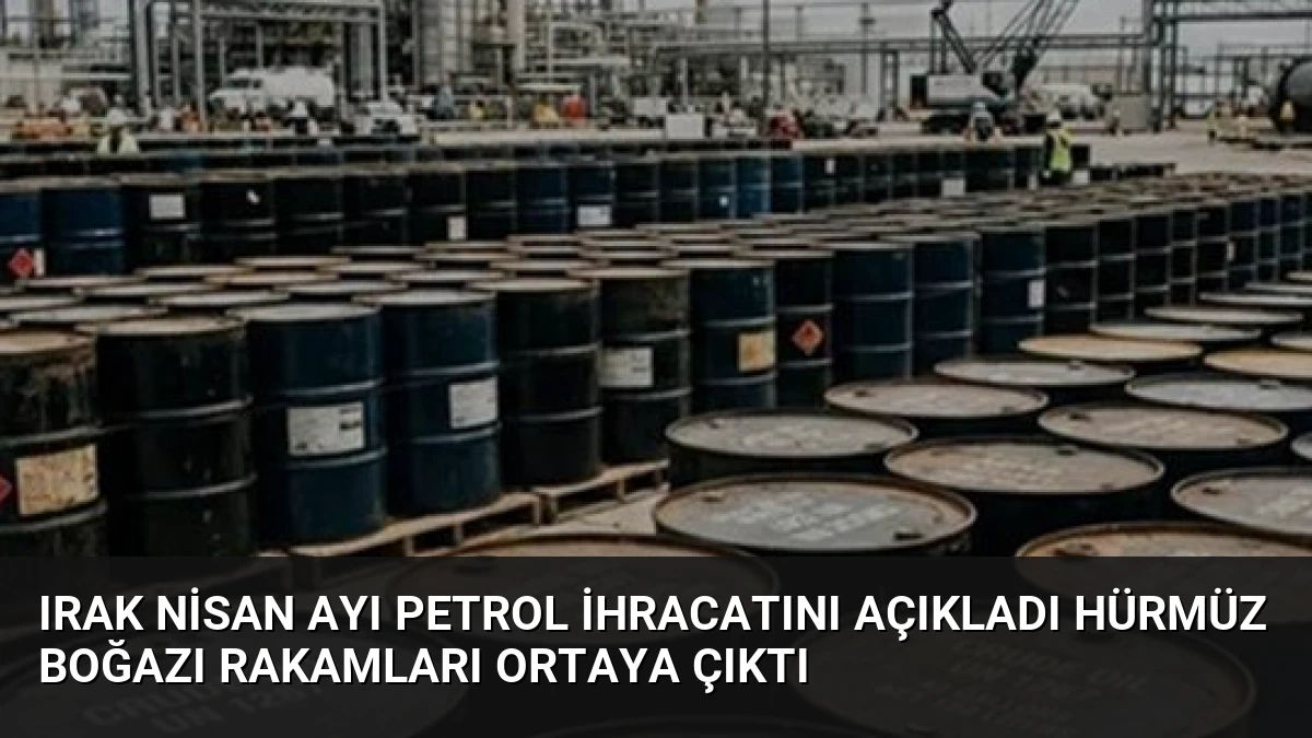 Irak Nisan Ayı Petrol İhracatını Açıkladı Hürmüz Boğazı Rakamları Ortaya Çıktı