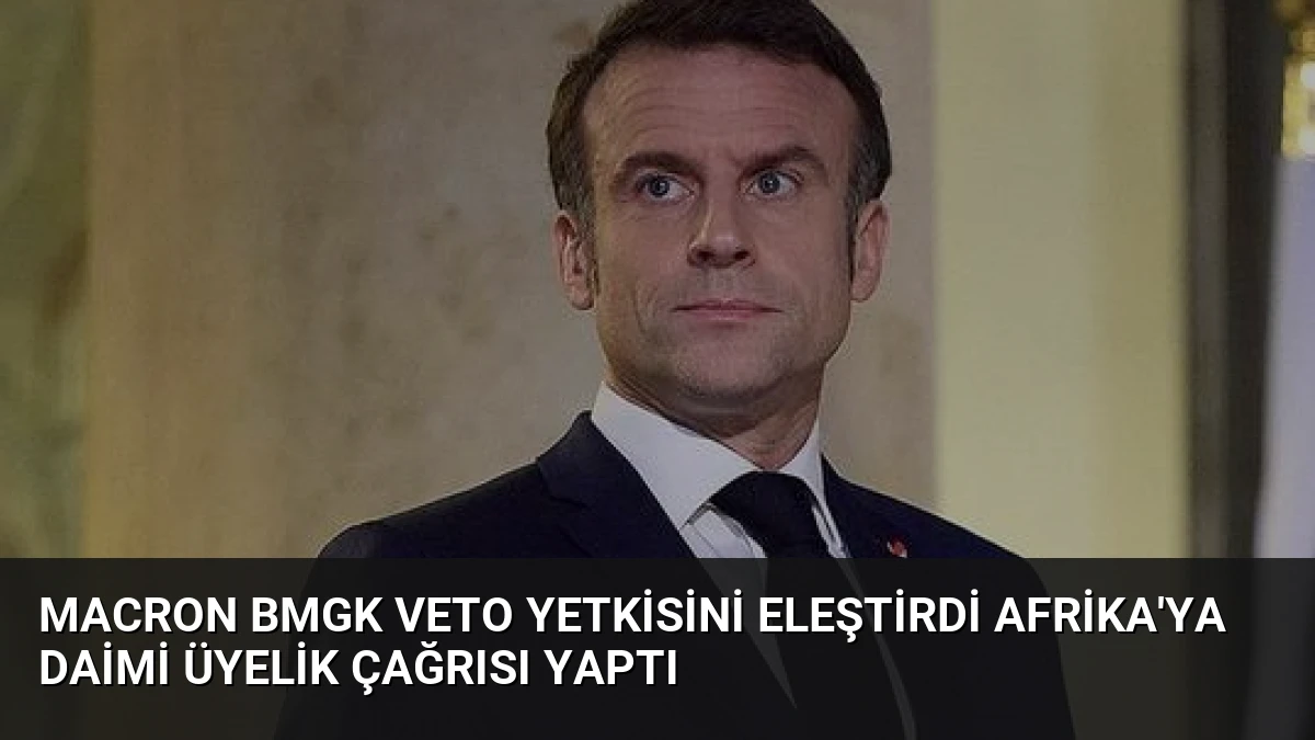 Macron BMGK Veto Yetkisini Eleştirdi Afrika’ya Daimi Üyelik Çağrısı Yaptı