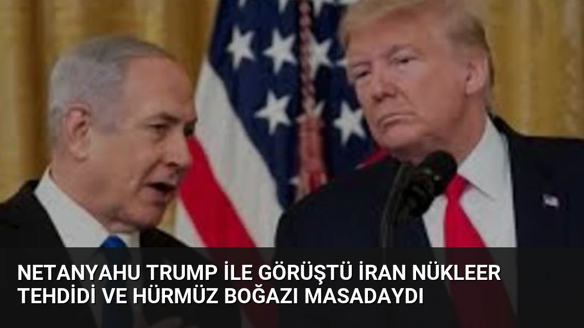 Netanyahu Trump ile Görüştü İran Nükleer Tehdidi ve Hürmüz Boğazı Masadaydı