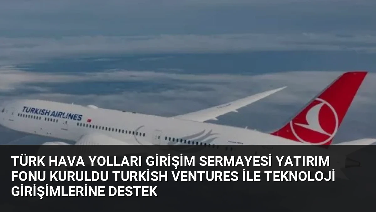 Türk Hava Yolları Girişim Sermayesi Yatırım Fonu Kuruldu Turkish Ventures ile Teknoloji Girişimlerine Destek