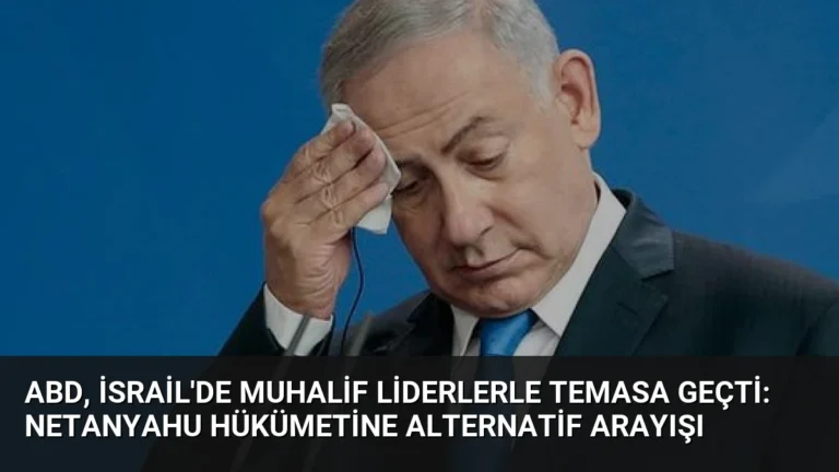 ABD, İsrail’de Muhalif Liderlerle Temasa Geçti: Netanyahu Hükümetine Alternatif Arayışı