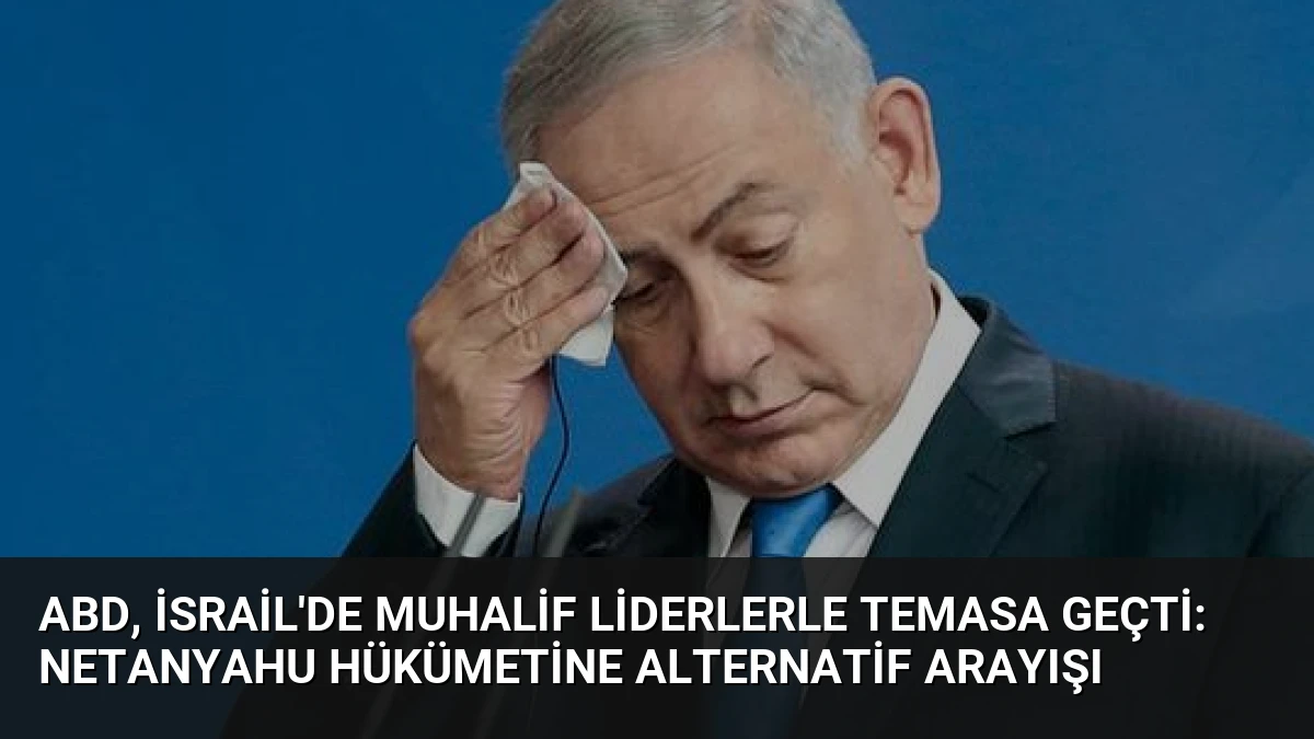 ABD, İsrail’de Muhalif Liderlerle Temasa Geçti: Netanyahu Hükümetine Alternatif Arayışı