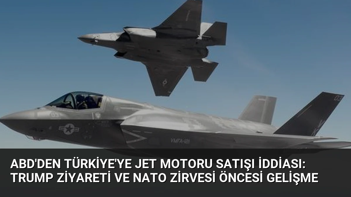 ABD’den Türkiye’ye Jet Motoru Satışı İddiası: Trump Ziyareti ve NATO Zirvesi Öncesi Gelişme