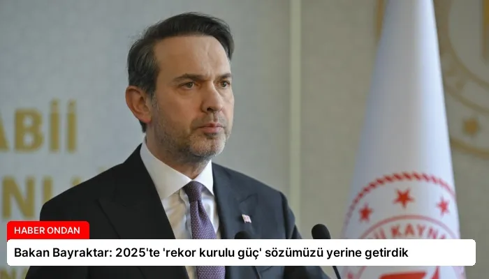 Bakan Bayraktar: 2025’te ‘rekor kurulu güç’ sözümüzü yerine getirdik