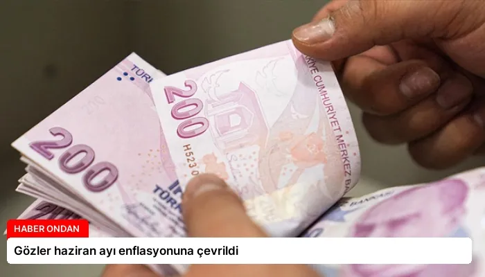 Gözler haziran ayı enflasyonuna çevrildi