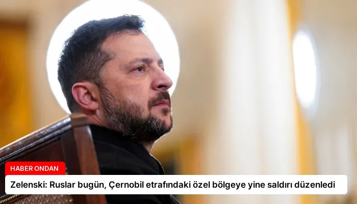 Zelenski: Ruslar bugün, Çernobil etrafındaki özel bölgeye yine saldırı düzenledi