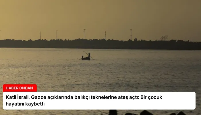 Katil İsrail, Gazze açıklarında balıkçı teknelerine ateş açtı: Bir çocuk hayatını kaybetti