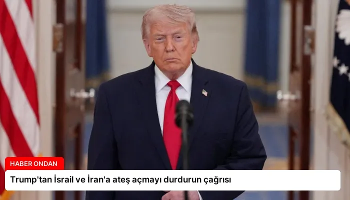Trump’tan İsrail ve İran’a ateş açmayı durdurun çağrısı