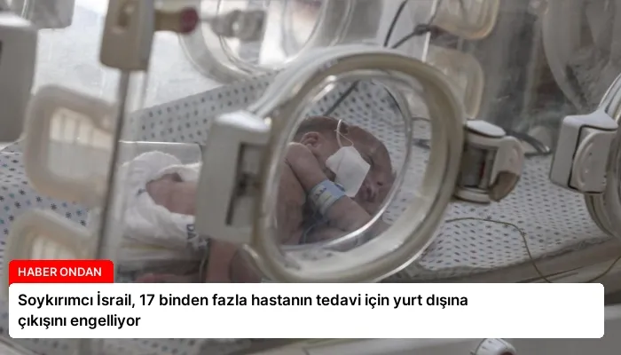 Soykırımcı İsrail, 17 binden fazla hastanın tedavi için yurt dışına çıkışını engelliyor