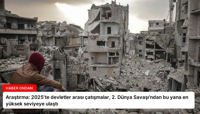 Araştırma: 2025’te devletler arası çatışmalar, 2. Dünya Savaşı’ndan bu yana en yüksek seviyeye ulaştı