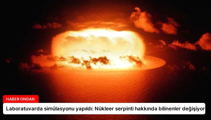 Laboratuvarda simülasyonu yapıldı: Nükleer serpinti hakkında bilinenler değişiyor