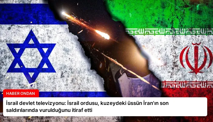 İsrail devlet televizyonu: İsrail ordusu, kuzeydeki üssün İran’ın son saldırılarında vurulduğunu itiraf etti