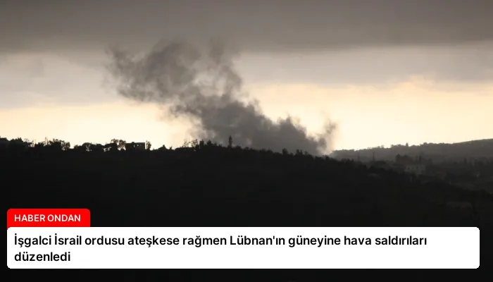 İşgalci İsrail ordusu ateşkese rağmen Lübnan’ın güneyine hava saldırıları düzenledi