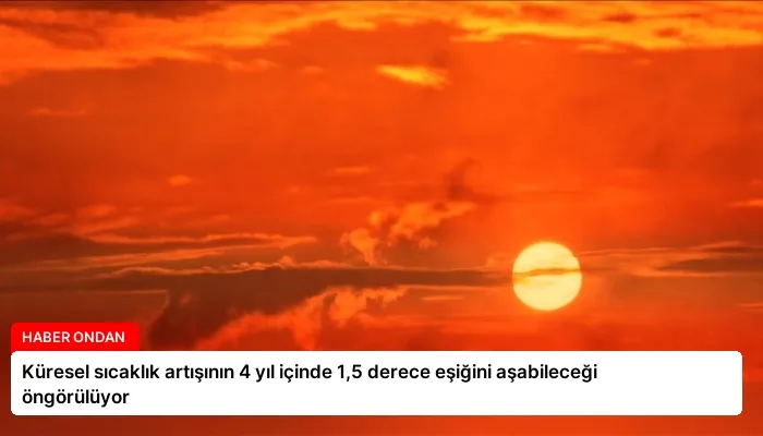 Küresel sıcaklık artışının 4 yıl içinde 1,5 derece eşiğini aşabileceği öngörülüyor