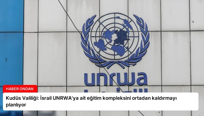 Kudüs Valiliği: İsrail UNRWA’ya ait eğitim kompleksini ortadan kaldırmayı planlıyor