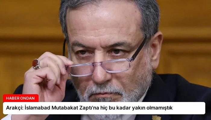 Arakçi: İslamabad Mutabakat Zaptı’na hiç bu kadar yakın olmamıştık