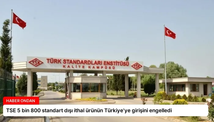 TSE 5 bin 800 standart dışı ithal ürünün Türkiye’ye girişini engelledi