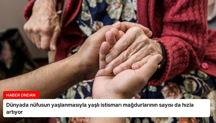 Dünyada nüfusun yaşlanmasıyla yaşlı istismarı mağdurlarının sayısı da hızla artıyor