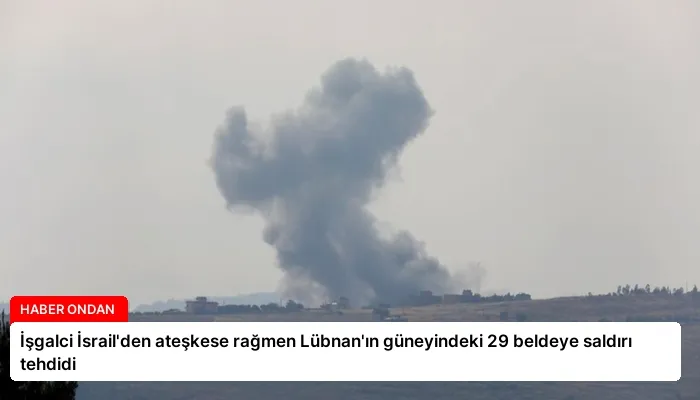 İşgalci İsrail’den ateşkese rağmen Lübnan’ın güneyindeki 29 beldeye saldırı tehdidi