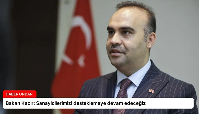 Bakan Kacır: Sanayicilerimizi desteklemeye devam edeceğiz
