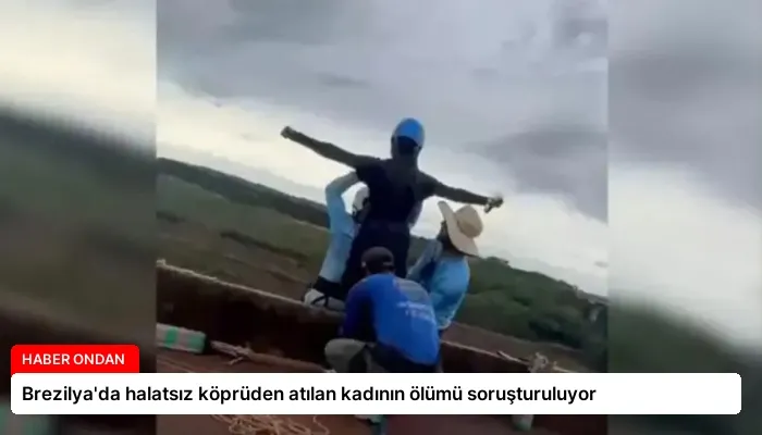 Brezilya’da halatsız köprüden atılan kadının ölümü soruşturuluyor