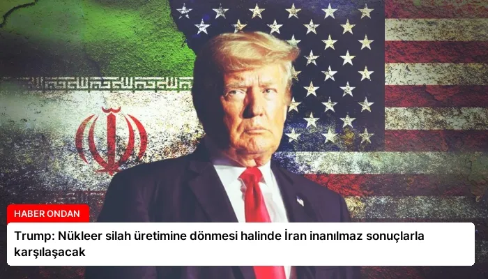 Trump: Nükleer silah üretimine dönmesi halinde İran inanılmaz sonuçlarla karşılaşacak