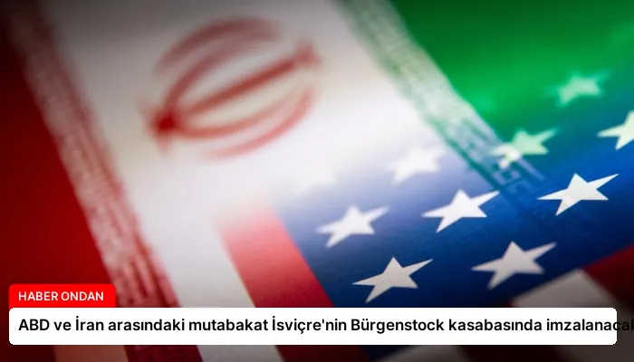 ABD ve İran arasındaki mutabakat İsviçre’nin Bürgenstock kasabasında imzalanacak