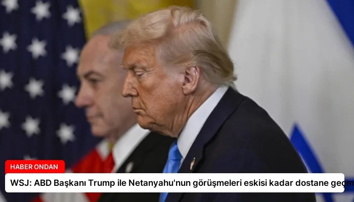WSJ: ABD Başkanı Trump ile Netanyahu’nun görüşmeleri eskisi kadar dostane geçmiyor