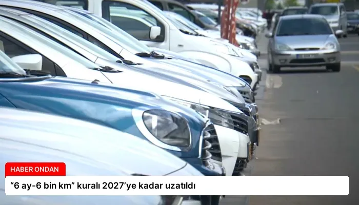 “6 ay-6 bin km” kuralı 2027’ye kadar uzatıldı
