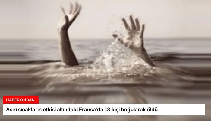 Aşırı sıcakların etkisi altındaki Fransa’da 13 kişi boğularak öldü
