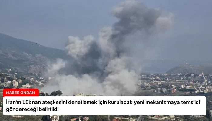İran’ın Lübnan ateşkesini denetlemek için kurulacak yeni mekanizmaya temsilci göndereceği belirtildi
