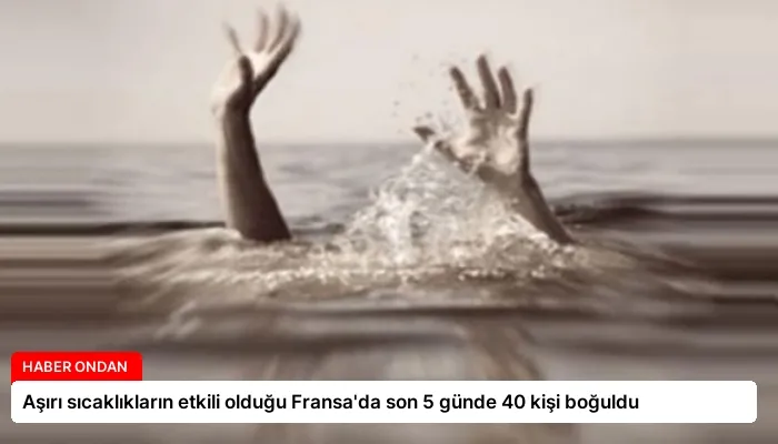 Aşırı sıcaklıkların etkili olduğu Fransa’da son 5 günde 40 kişi boğuldu