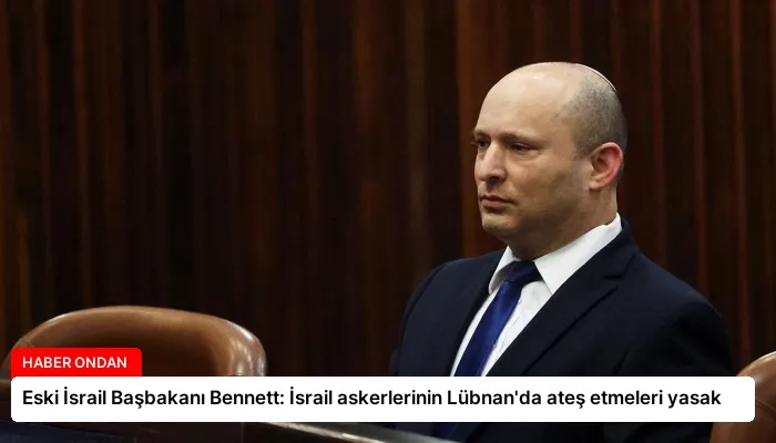Eski İsrail Başbakanı Bennett: İsrail askerlerinin Lübnan’da ateş etmeleri yasak
