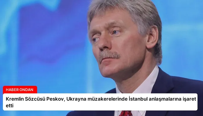 Kremlin Sözcüsü Peskov, Ukrayna müzakerelerinde İstanbul anlaşmalarına işaret etti