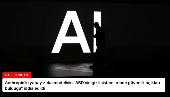 Anthropic’in yapay zeka modelinin “ABD’nin gizli sistemlerinde güvenlik açıkları bulduğu” iddia edildi