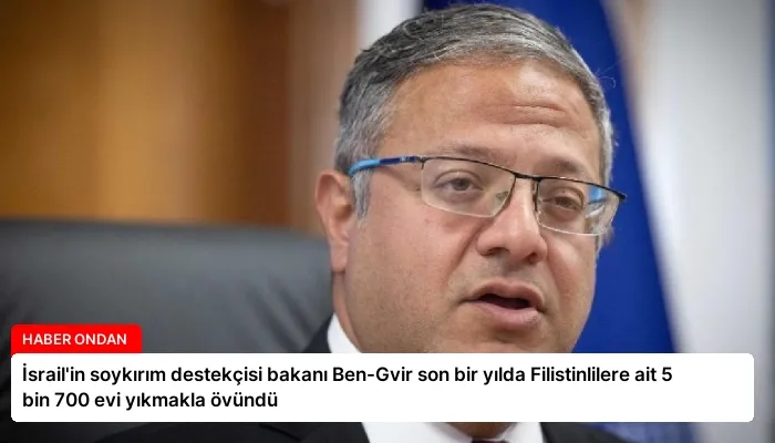 İsrail’in soykırım destekçisi bakanı Ben-Gvir son bir yılda Filistinlilere ait 5 bin 700 evi yıkmakla övündü