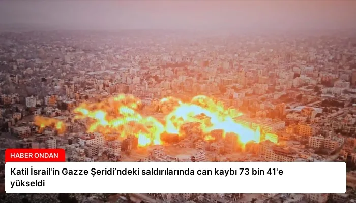 Katil İsrail’in Gazze Şeridi’ndeki saldırılarında can kaybı 73 bin 41’e yükseldi