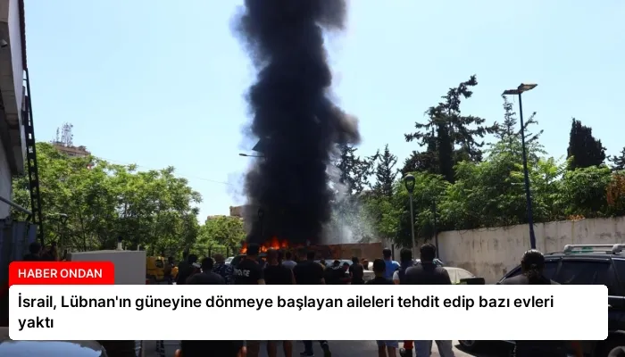 İsrail, Lübnan’ın güneyine dönmeye başlayan aileleri tehdit edip bazı evleri yaktı