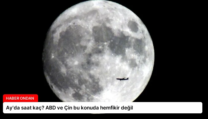 Ay’da saat kaç? ABD ve Çin bu konuda hemfikir değil