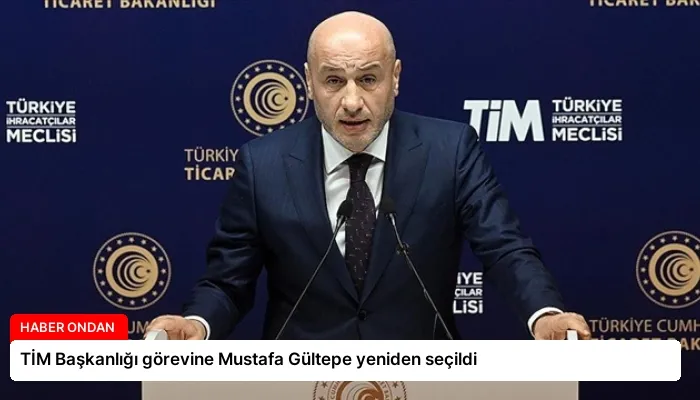 TİM Başkanlığı görevine Mustafa Gültepe yeniden seçildi