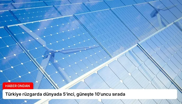 Türkiye rüzgarda dünyada 5’inci, güneşte 10’uncu sırada