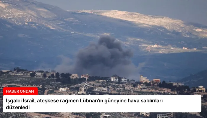 İşgalci İsrail, ateşkese rağmen Lübnan’ın güneyine hava saldırıları düzenledi