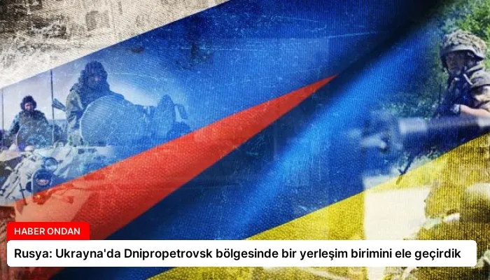 Rusya: Ukrayna’da Dnipropetrovsk bölgesinde bir yerleşim birimini ele geçirdik
