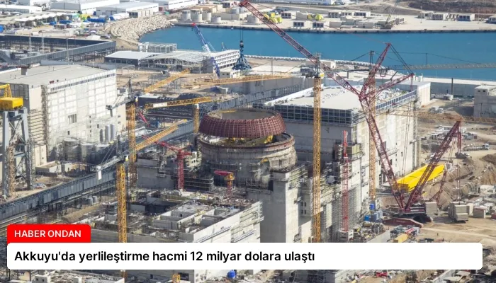 Akkuyu’da yerlileştirme hacmi 12 milyar dolara ulaştı