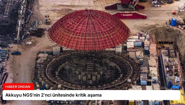 Akkuyu NGS’nin 2’nci ünitesinde kritik aşama