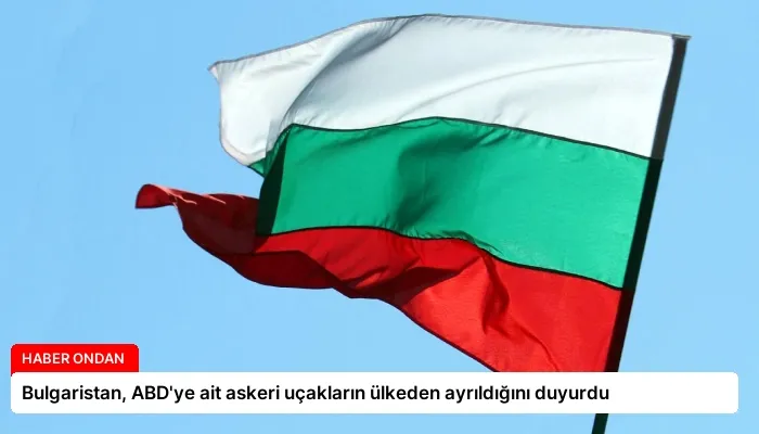 Bulgaristan, ABD’ye ait askeri uçakların ülkeden ayrıldığını duyurdu