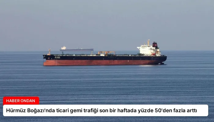 Hürmüz Boğazı’nda ticari gemi trafiği son bir haftada yüzde 50’den fazla arttı