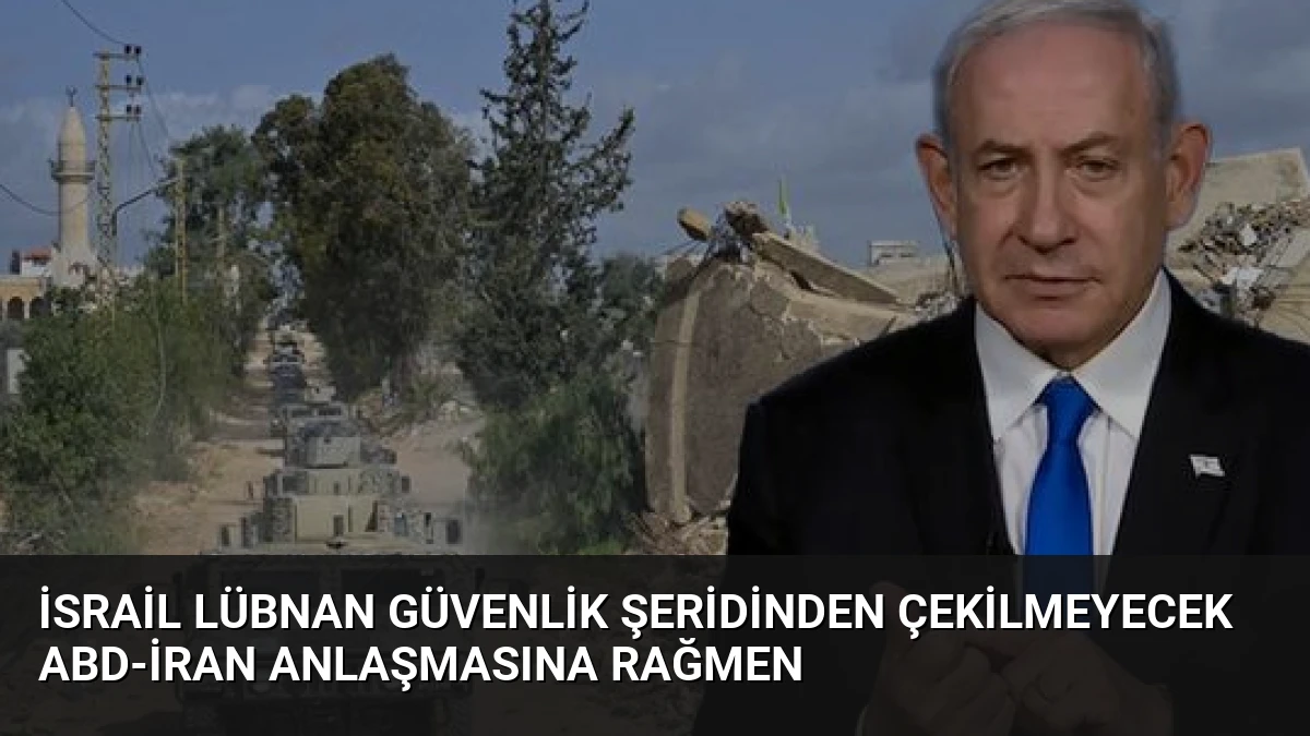 İsrail Lübnan Güvenlik Şeridinden Çekilmeyecek ABD-İran Anlaşmasına Rağmen