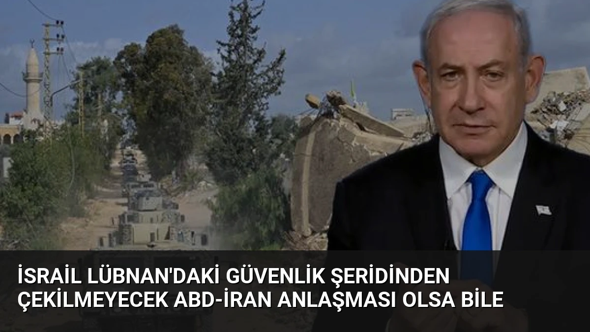 İsrail Lübnan’daki Güvenlik Şeridinden Çekilmeyecek ABD-İran Anlaşması Olsa Bile